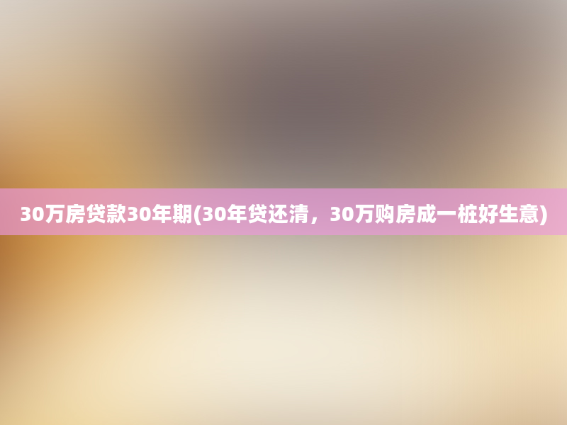 30万房贷款30年期(30年贷还清，30万购房成一桩好生意)