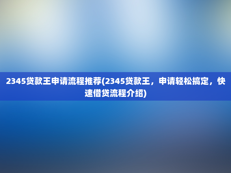 2345贷款王申请流程推荐(2345贷款王，申请轻松搞定，快速借贷流程介绍)