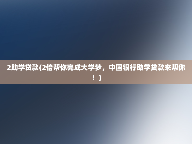 2助学贷款(2倍帮你完成大学梦，中国银行助学贷款来帮你！)