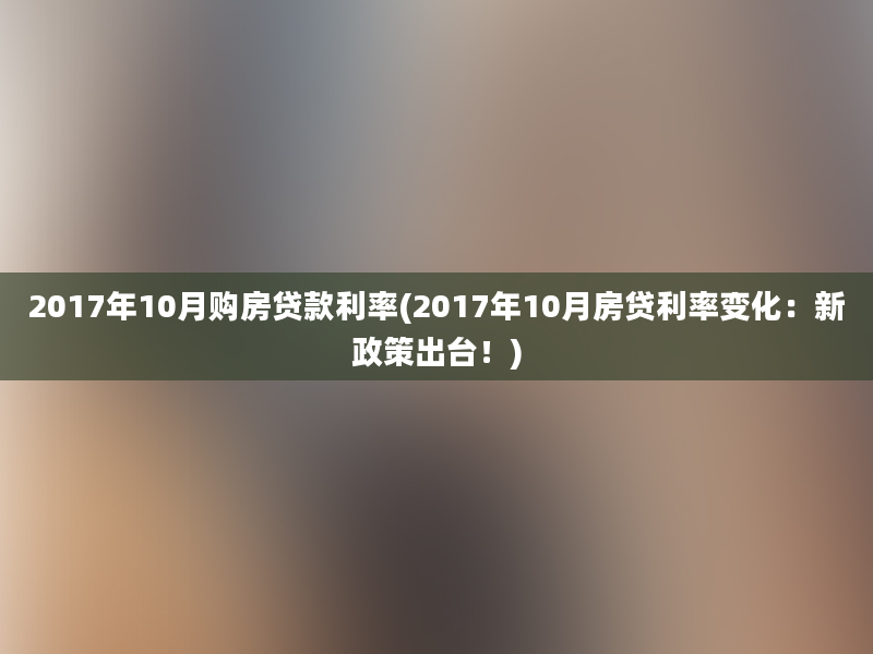 2017年10月购房贷款利率(2017年10月房贷利率变化：新政策出台！)