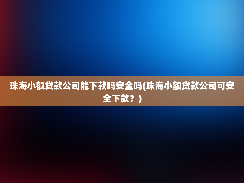 珠海小额贷款公司能下款吗安全吗(珠海小额贷款公司可安全下款？)