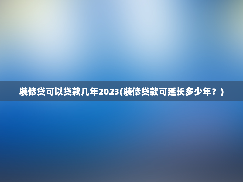 装修贷可以贷款几年2023(装修贷款可延长多少年？)