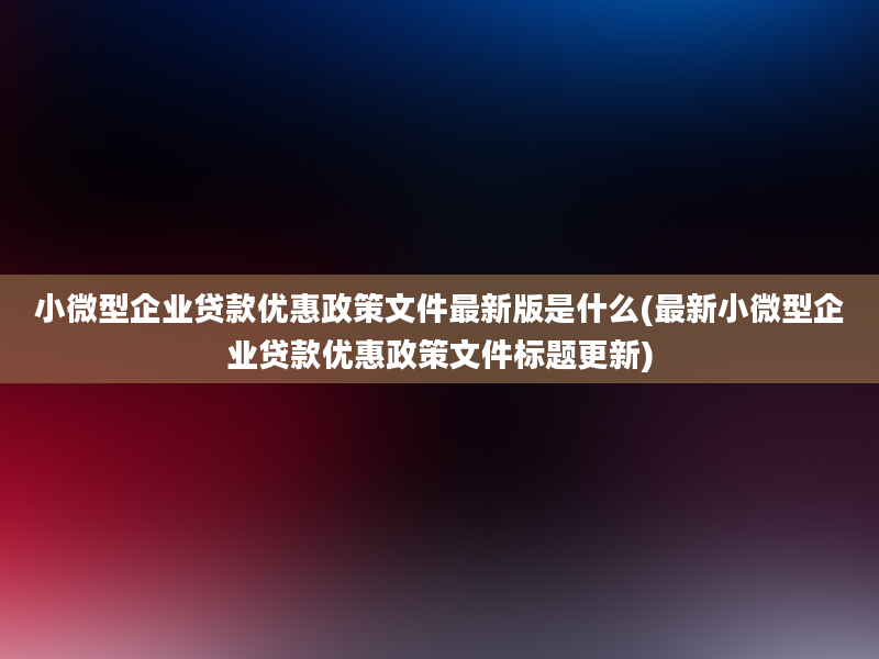 小微型企业贷款优惠政策文件最新版是什么(最新小微型企业贷款优惠政策文件标题更新)