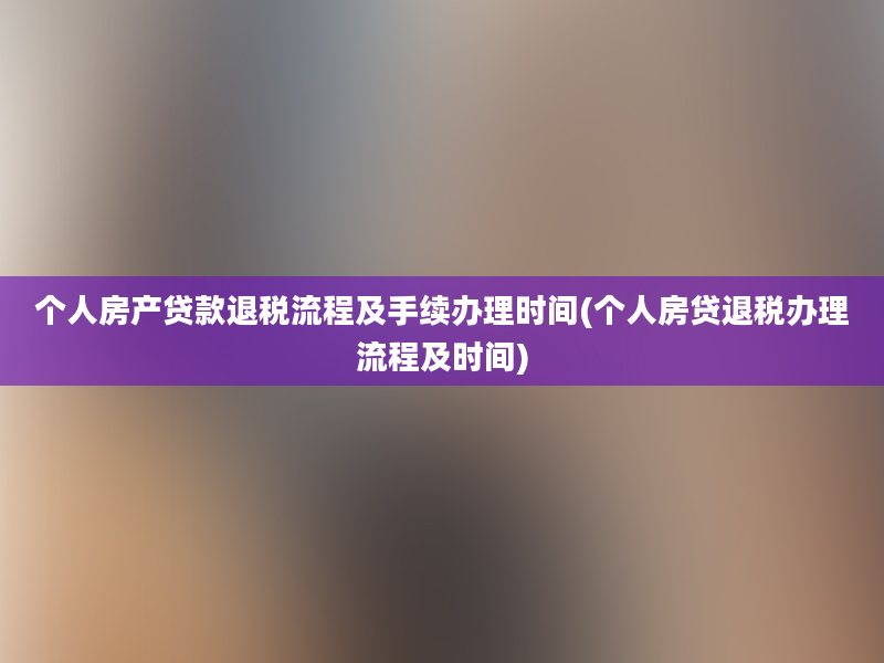 个人房产贷款退税流程及手续办理时间(个人房贷退税办理流程及时间)