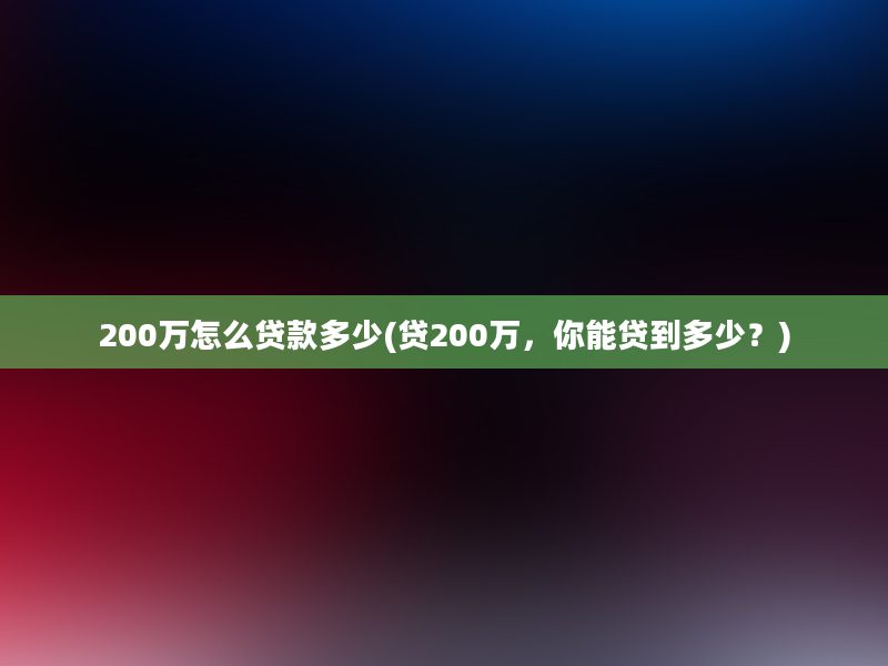 200万怎么贷款多少(贷200万，你能贷到多少？)