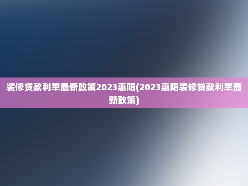 装修贷款利率最新政策2023惠阳(2023惠阳装修贷款利率最新政策)