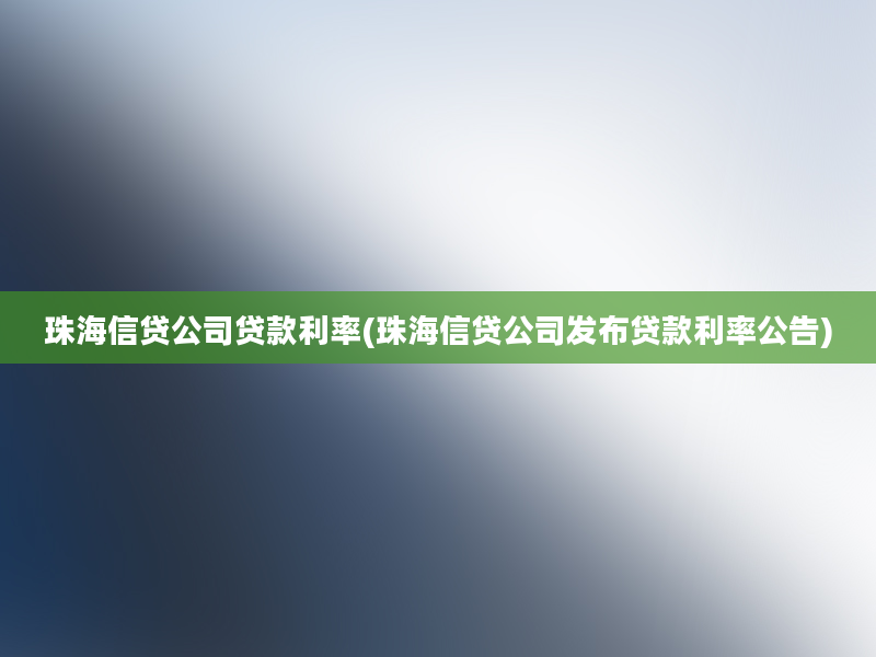 珠海信贷公司贷款利率(珠海信贷公司发布贷款利率公告)