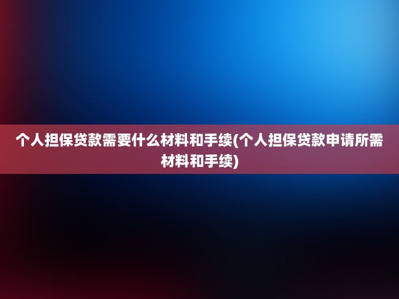 个人担保贷款需要什么材料和手续(个人担保贷款申请所需材料和手续)