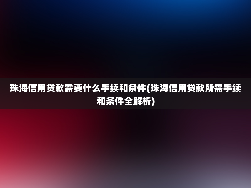 珠海信用贷款需要什么手续和条件(珠海信用贷款所需手续和条件全解析)