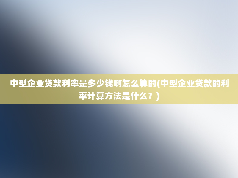 中型企业贷款利率是多少钱啊怎么算的(中型企业贷款的利率计算方法是什么？)