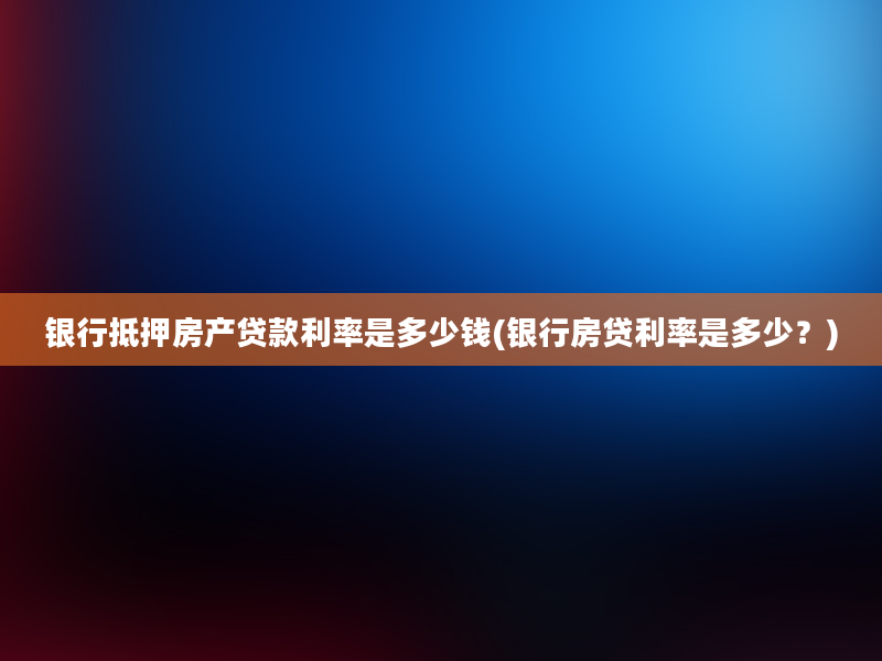 银行抵押房产贷款利率是多少钱(银行房贷利率是多少？)