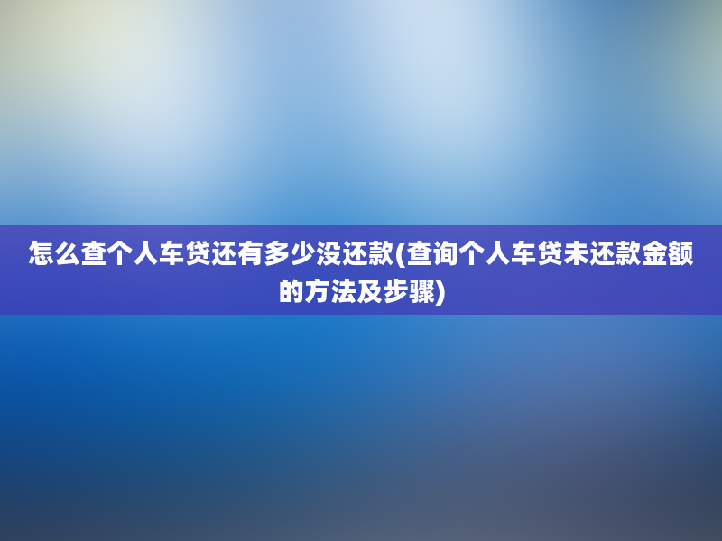 怎么查个人车贷还有多少没还款(查询个人车贷未还款金额的方法及步骤)