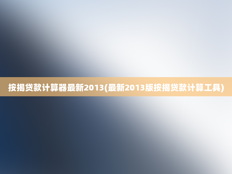 按揭贷款计算器最新2013(最新2013版按揭贷款计算工具)