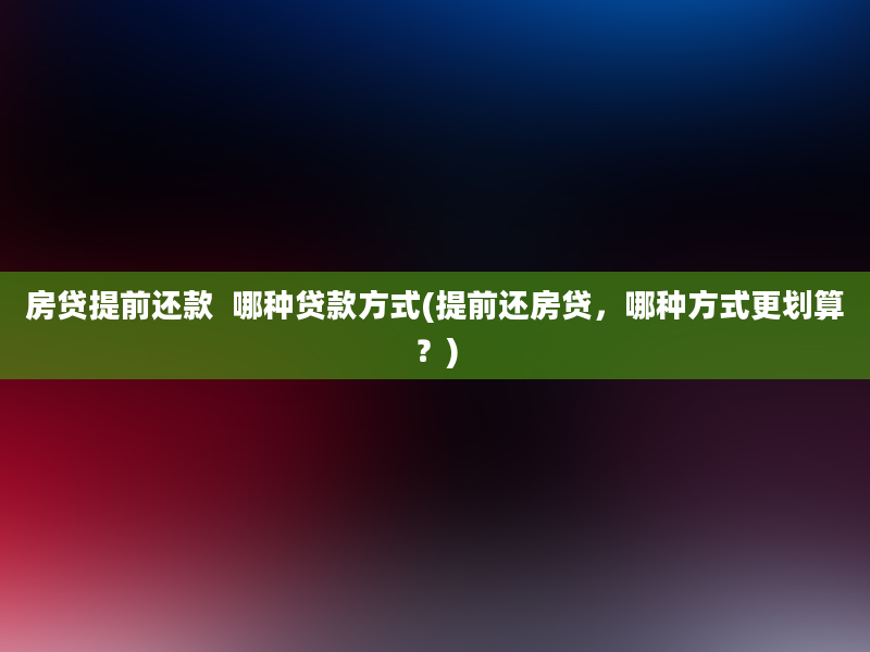 房贷提前还款  哪种贷款方式(提前还房贷，哪种方式更划算？)