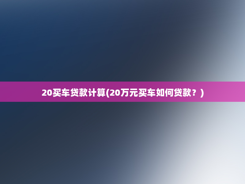 20买车贷款计算(20万元买车如何贷款？)