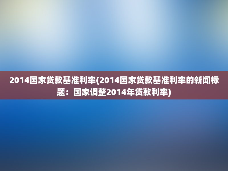 2014国家贷款基准利率(2014国家贷款基准利率的新闻标题：国家调整2014年贷款利率)