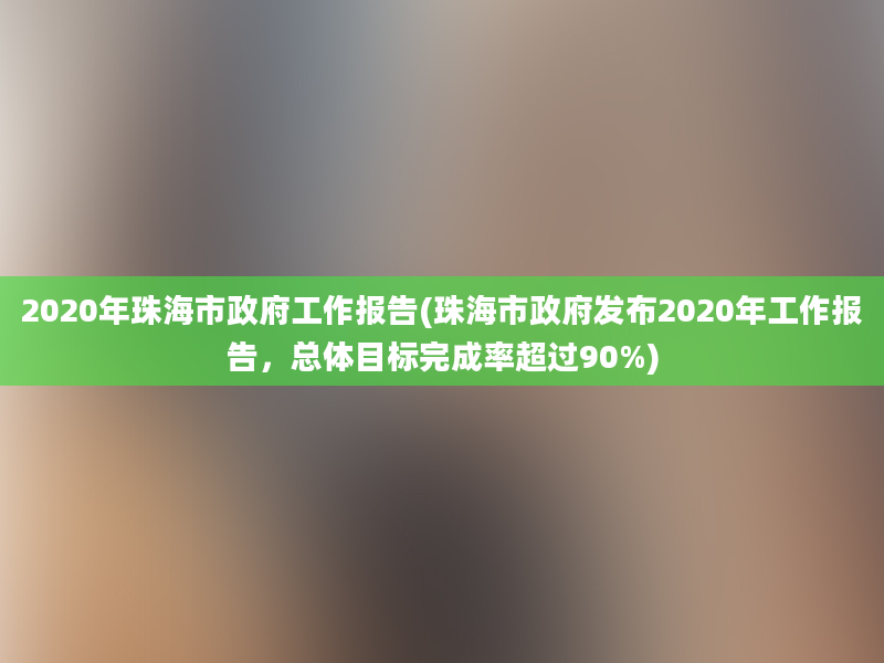 2020年珠海市政府工作报告(珠海市政府发布2020年工作报告，总体目标完成率超过90%)