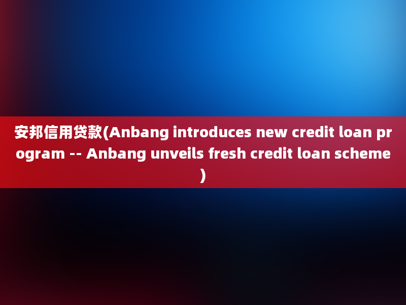 安邦信用贷款(Anbang introduces new credit loan program -- Anbang unveils fresh credit loan scheme)