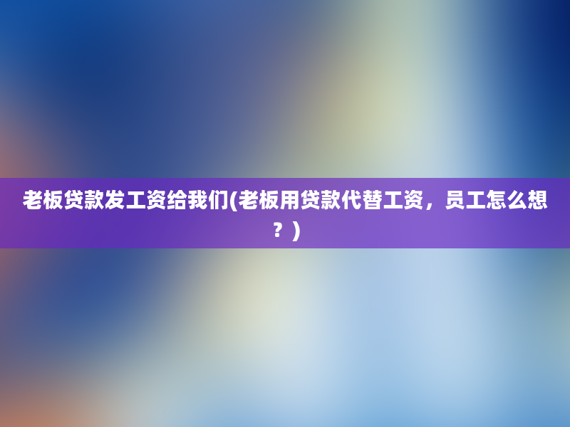 老板贷款发工资给我们(老板用贷款代替工资，员工怎么想？)