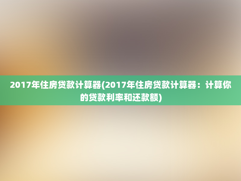 2017年住房贷款计算器(2017年住房贷款计算器：计算你的贷款利率和还款额)