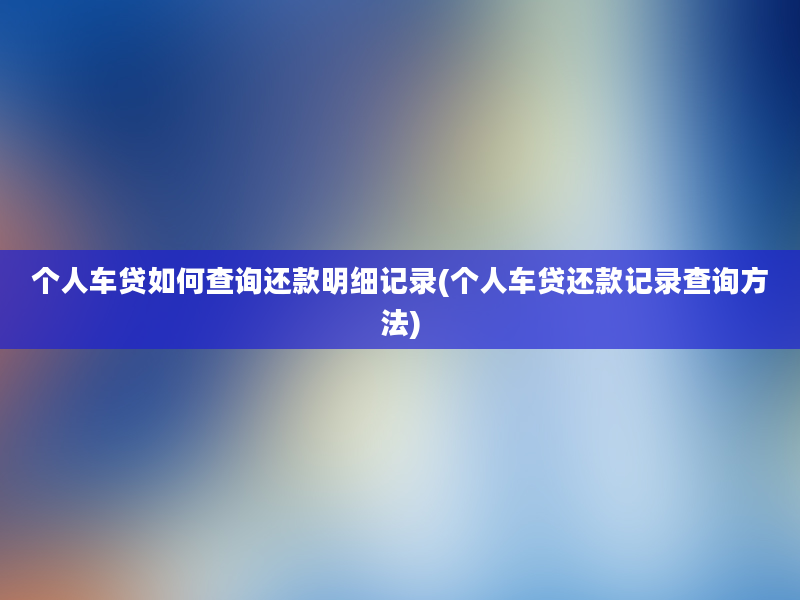 个人车贷如何查询还款明细记录(个人车贷还款记录查询方法)