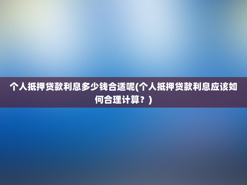 个人抵押贷款利息多少钱合适呢(个人抵押贷款利息应该如何合理计算？)