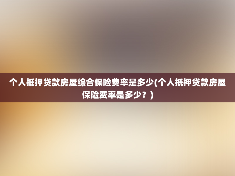 个人抵押贷款房屋综合保险费率是多少(个人抵押贷款房屋保险费率是多少？)