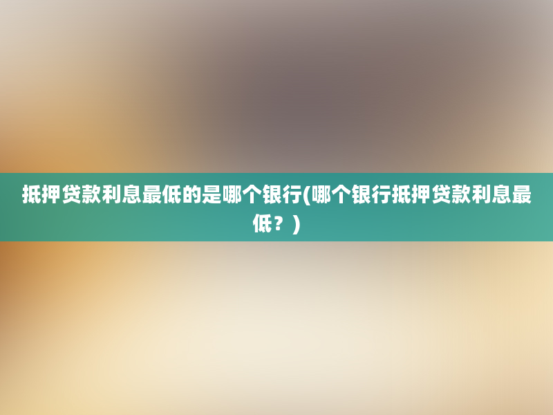 抵押贷款利息最低的是哪个银行(哪个银行抵押贷款利息最低？)