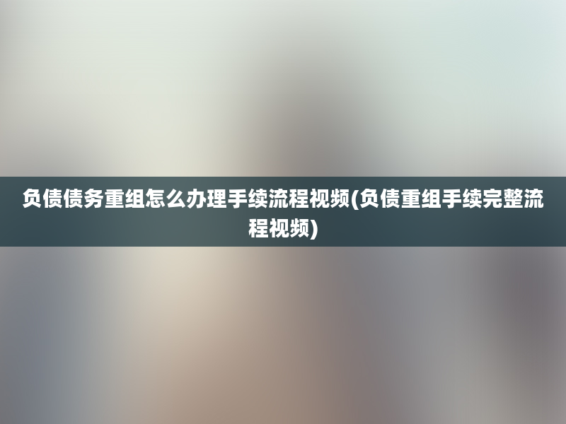 负债债务重组怎么办理手续流程视频(负债重组手续完整流程视频)