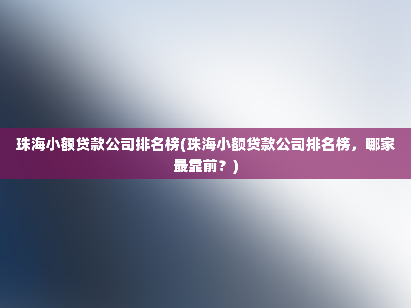 珠海小额贷款公司排名榜(珠海小额贷款公司排名榜，哪家最靠前？)