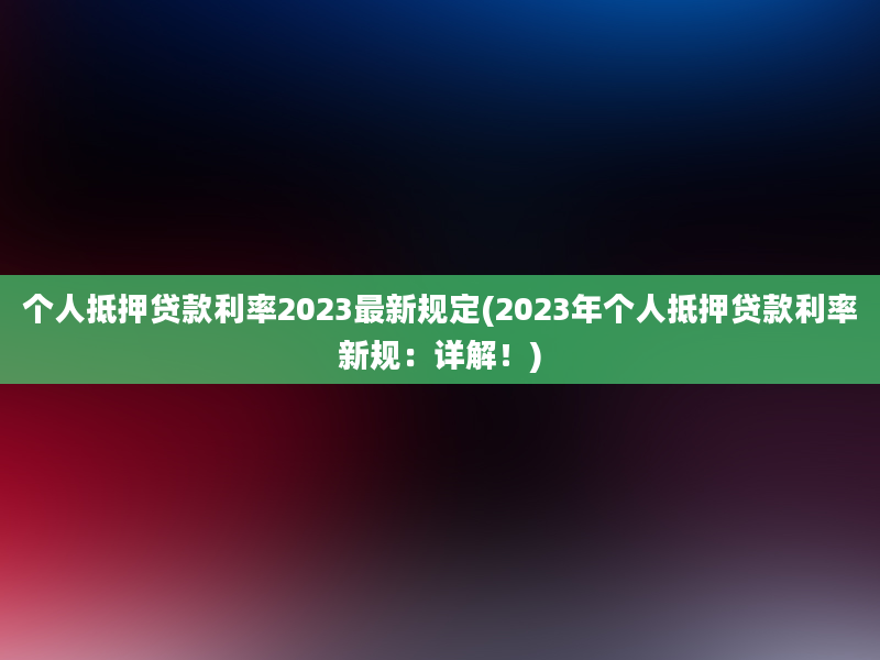 个人抵押贷款利率2023最新规定(2023年个人抵押贷款利率新规：详解！)