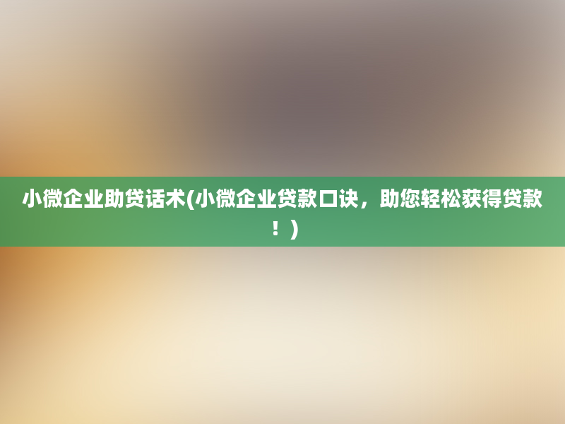 小微企业助贷话术(小微企业贷款口诀，助您轻松获得贷款！)