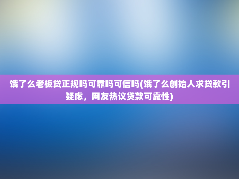 饿了么老板贷正规吗可靠吗可信吗(饿了么创始人求贷款引疑虑，网友热议贷款可靠性)