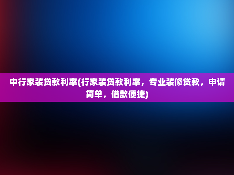 中行家装贷款利率(行家装贷款利率，专业装修贷款，申请简单，借款便捷)