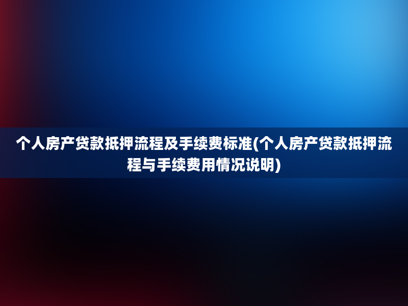 个人房产贷款抵押流程及手续费标准(个人房产贷款抵押流程与手续费用情况说明)