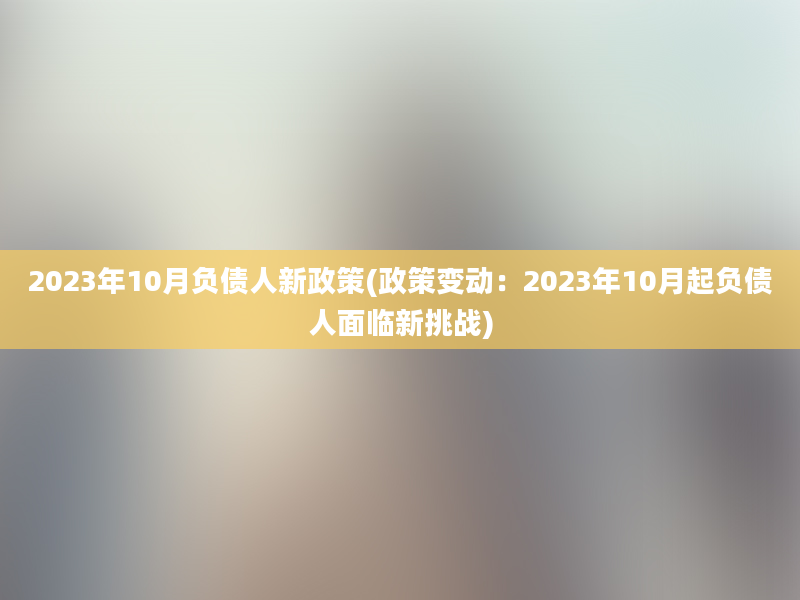 2023年10月负债人新政策(政策变动：2023年10月起负债人面临新挑战)