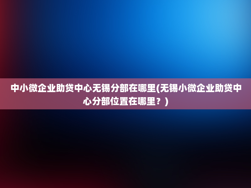 中小微企业助贷中心无锡分部在哪里(无锡小微企业助贷中心分部位置在哪里？)