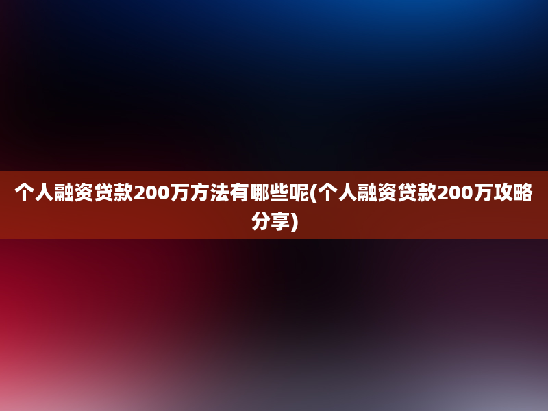 个人融资贷款200万方法有哪些呢(个人融资贷款200万攻略分享)