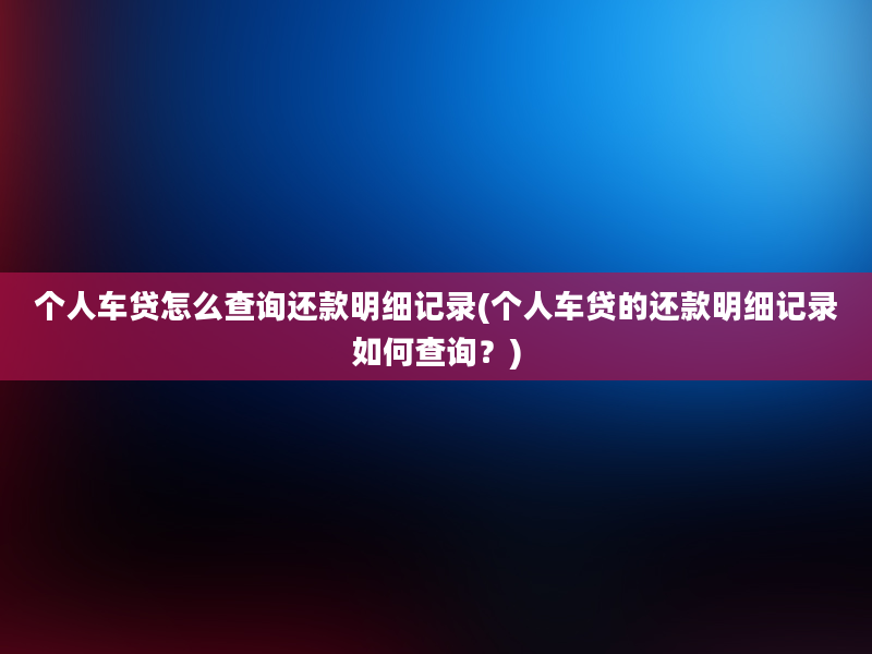 个人车贷怎么查询还款明细记录(个人车贷的还款明细记录如何查询？)