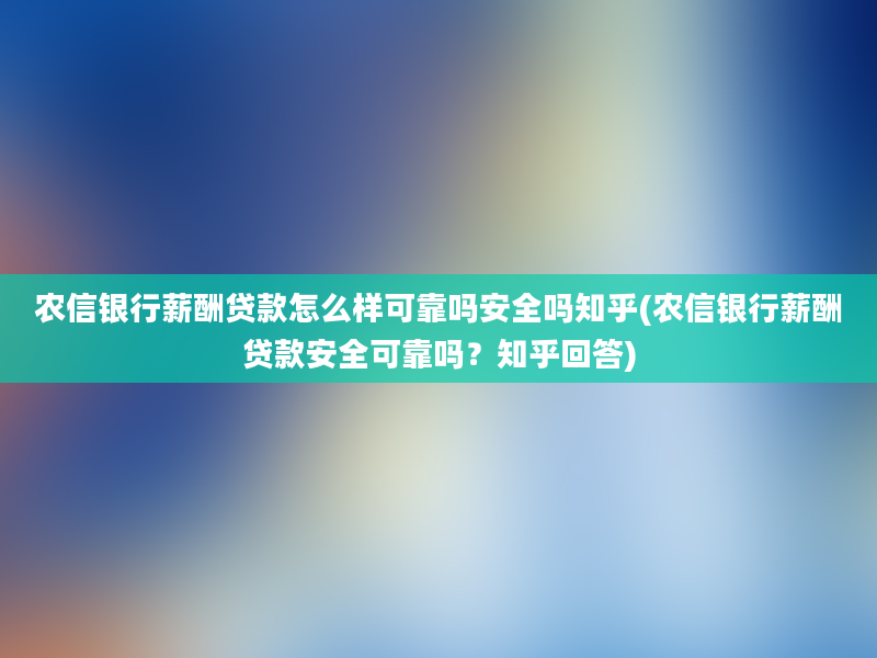 农信银行薪酬贷款怎么样可靠吗安全吗知乎(农信银行薪酬贷款安全可靠吗？知乎回答)