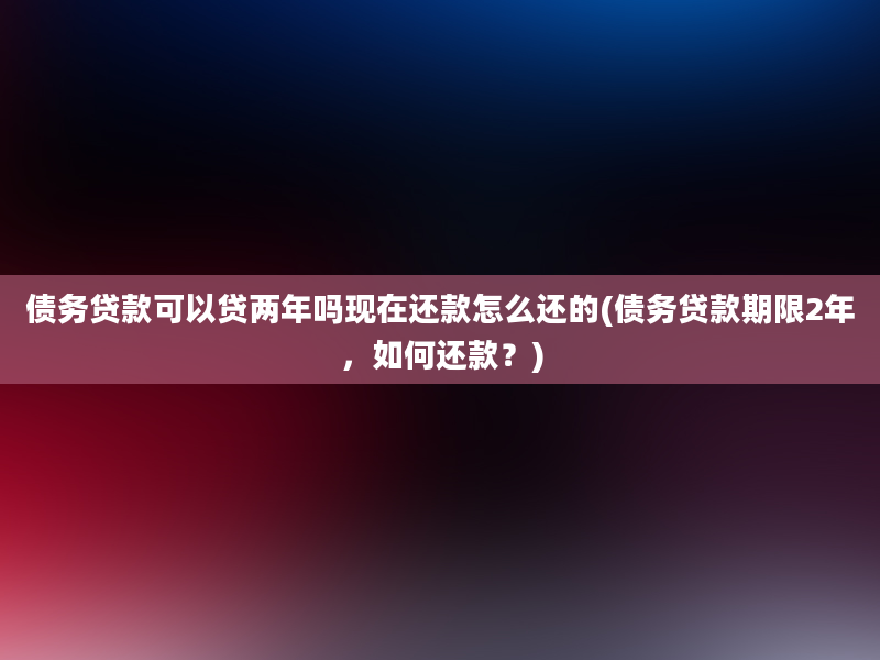 债务贷款可以贷两年吗现在还款怎么还的(债务贷款期限2年，如何还款？)