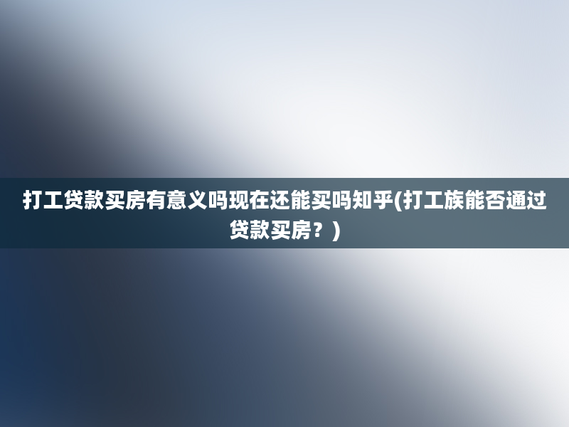 打工贷款买房有意义吗现在还能买吗知乎(打工族能否通过贷款买房？)