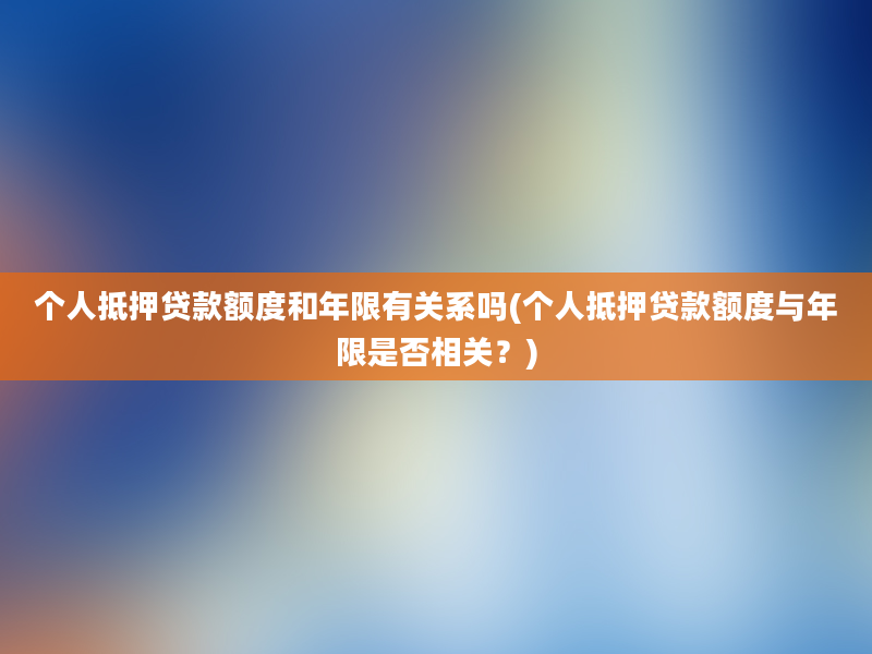 个人抵押贷款额度和年限有关系吗(个人抵押贷款额度与年限是否相关？)