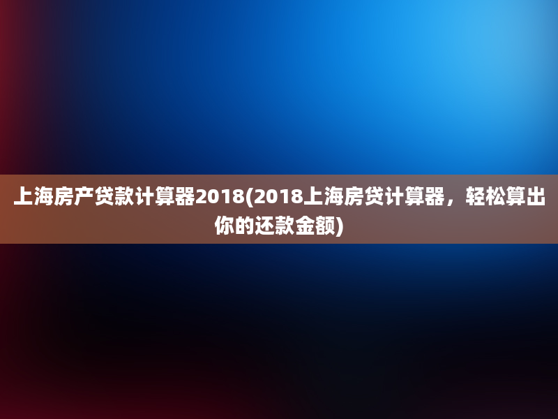 上海房产贷款计算器2018(2018上海房贷计算器，轻松算出你的还款金额)