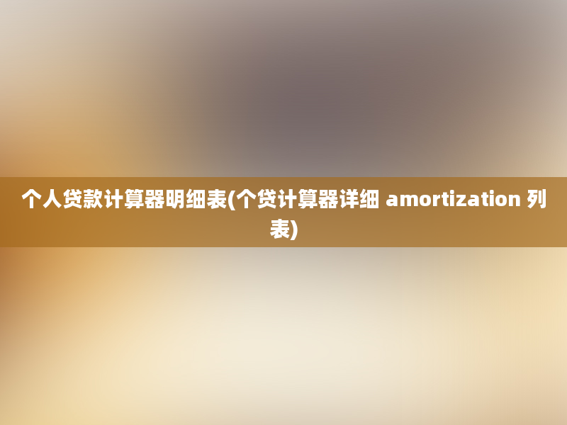 个人贷款计算器明细表(个贷计算器详细 amortization 列表)