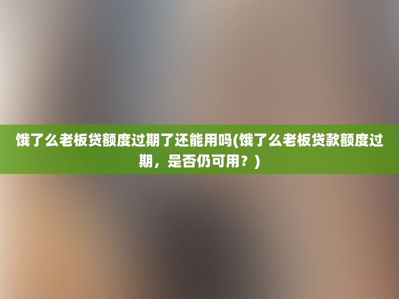 饿了么老板贷额度过期了还能用吗(饿了么老板贷款额度过期，是否仍可用？)