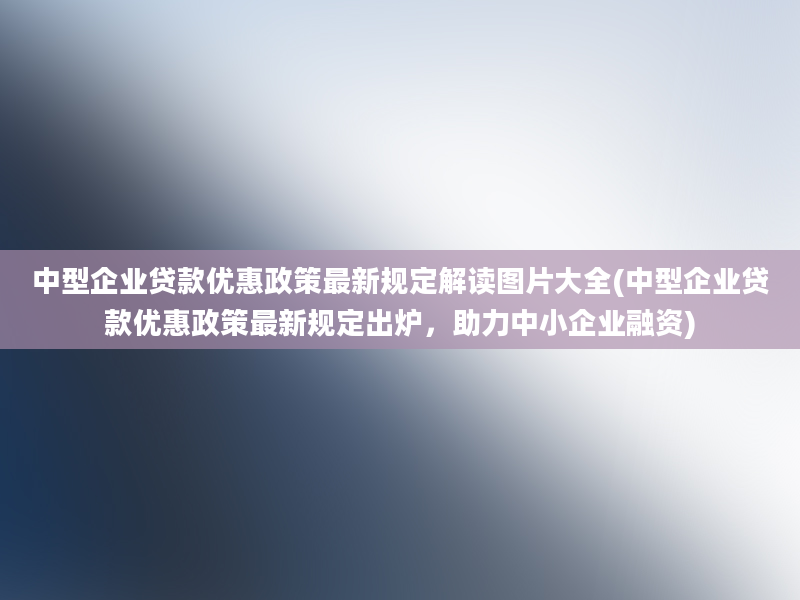 中型企业贷款优惠政策最新规定解读图片大全(中型企业贷款优惠政策最新规定出炉，助力中小企业融资)