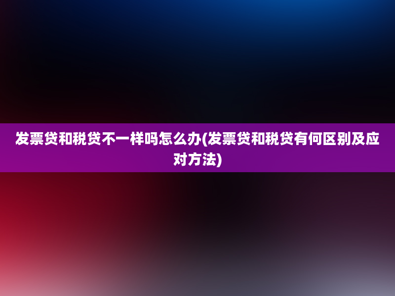 发票贷和税贷不一样吗怎么办(发票贷和税贷有何区别及应对方法)