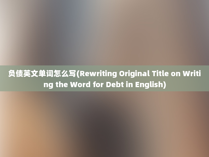 负债英文单词怎么写(Rewriting Original Title on Writing the Word for Debt in English)