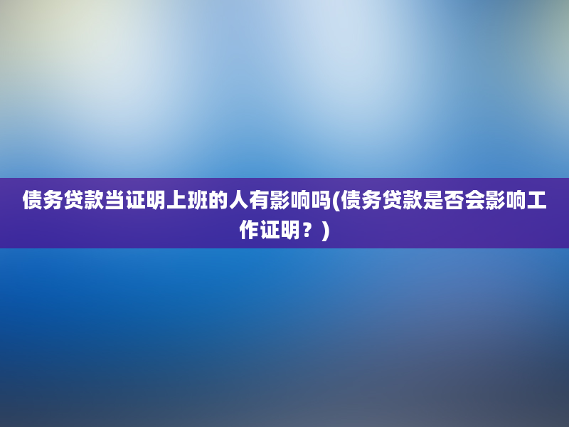 债务贷款当证明上班的人有影响吗(债务贷款是否会影响工作证明？)